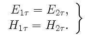 $\displaystyle \left.\begin{array}{rcl} E_{1\tau}=E_{2\tau}, H_{1\tau}=H_{2\tau}. \end{array} \right\}$